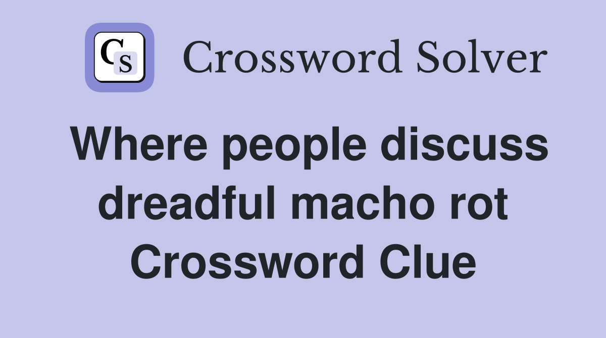 Where people discuss dreadful macho rot Crossword Clue