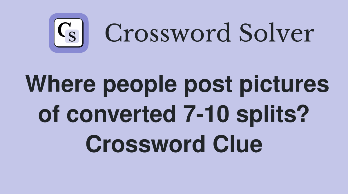 Where people post pictures of converted 7-10 splits? Crossword Clue