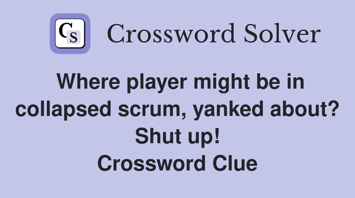 Where player might be in collapsed scrum, yanked about? Shut up! Crossword Clue