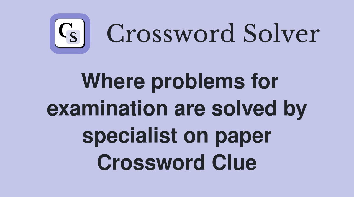Where problems for examination are solved by specialist on paper Crossword Clue