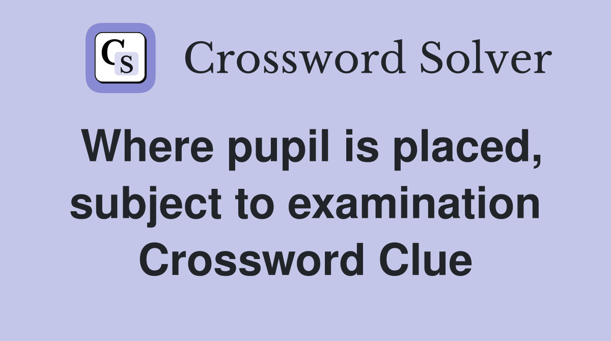 Where pupil is placed, subject to examination Crossword Clue