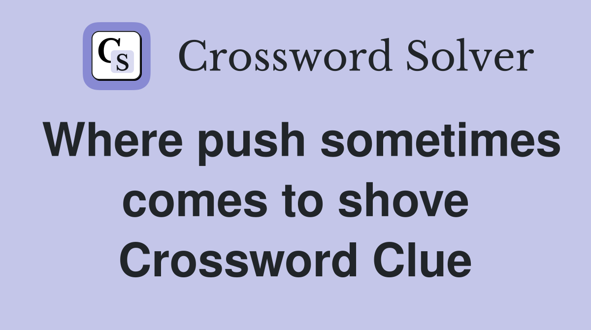 Where push sometimes comes to shove Crossword Clue