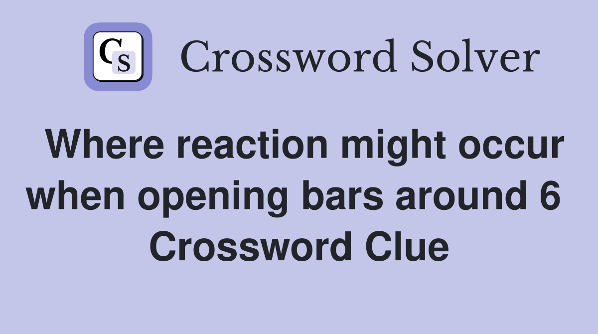 Where reaction might occur when opening bars around 6  Crossword Clue