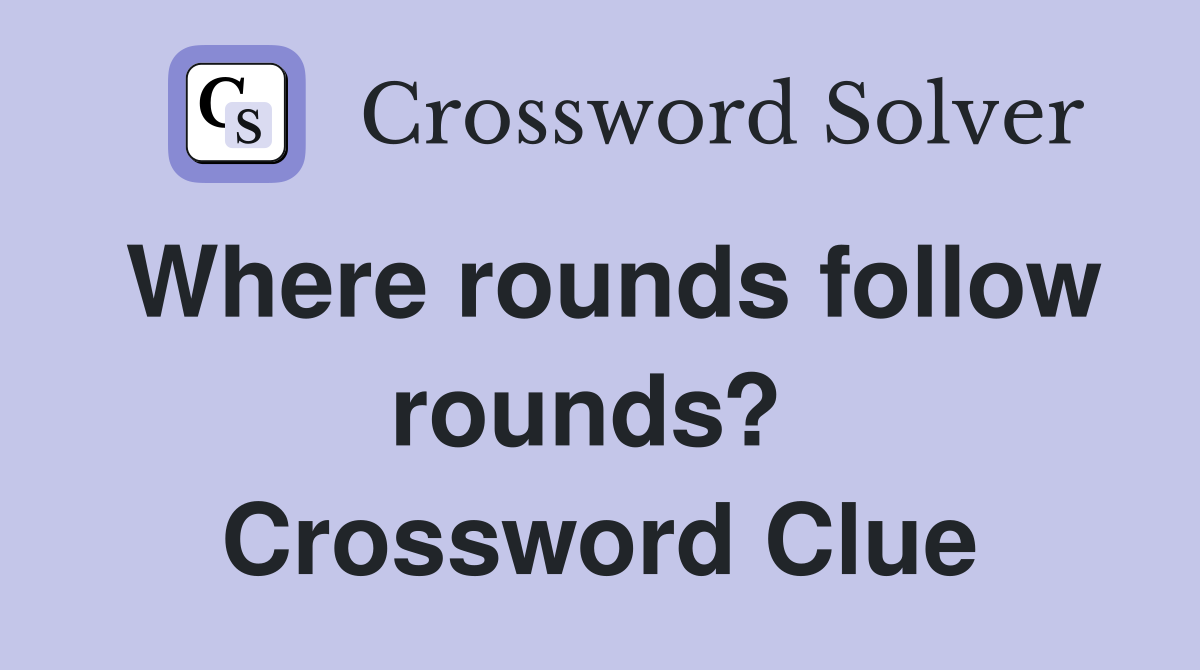 Where rounds follow rounds?  Crossword Clue