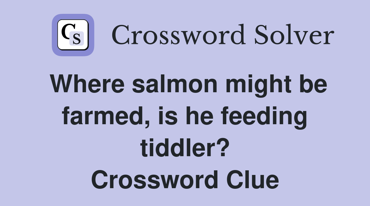 Where salmon might be farmed, is he feeding tiddler? Crossword Clue