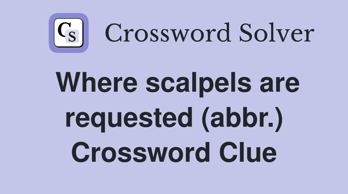 Where scalpels are requested (abbr.) Crossword Clue