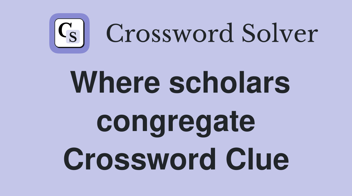 Where scholars congregate Crossword Clue