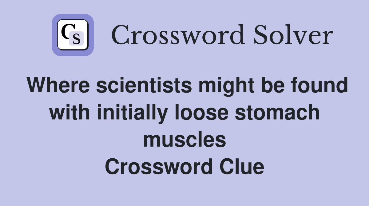 Where scientists might be found with initially loose stomach muscles Crossword Clue