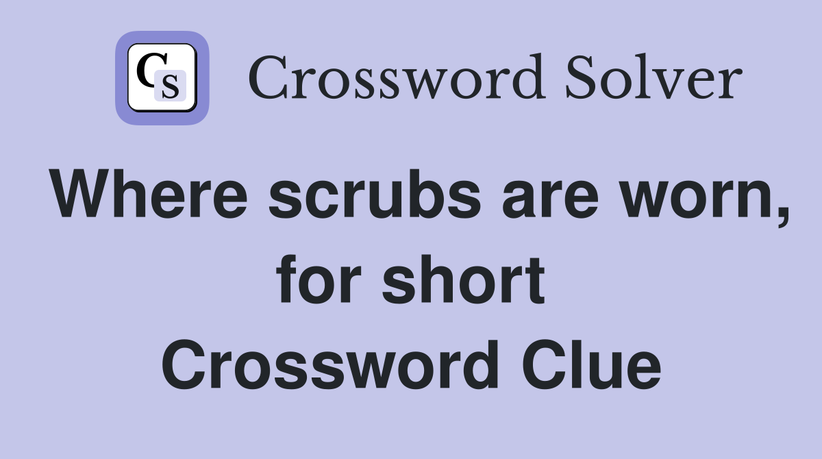 Where scrubs are worn, for short Crossword Clue