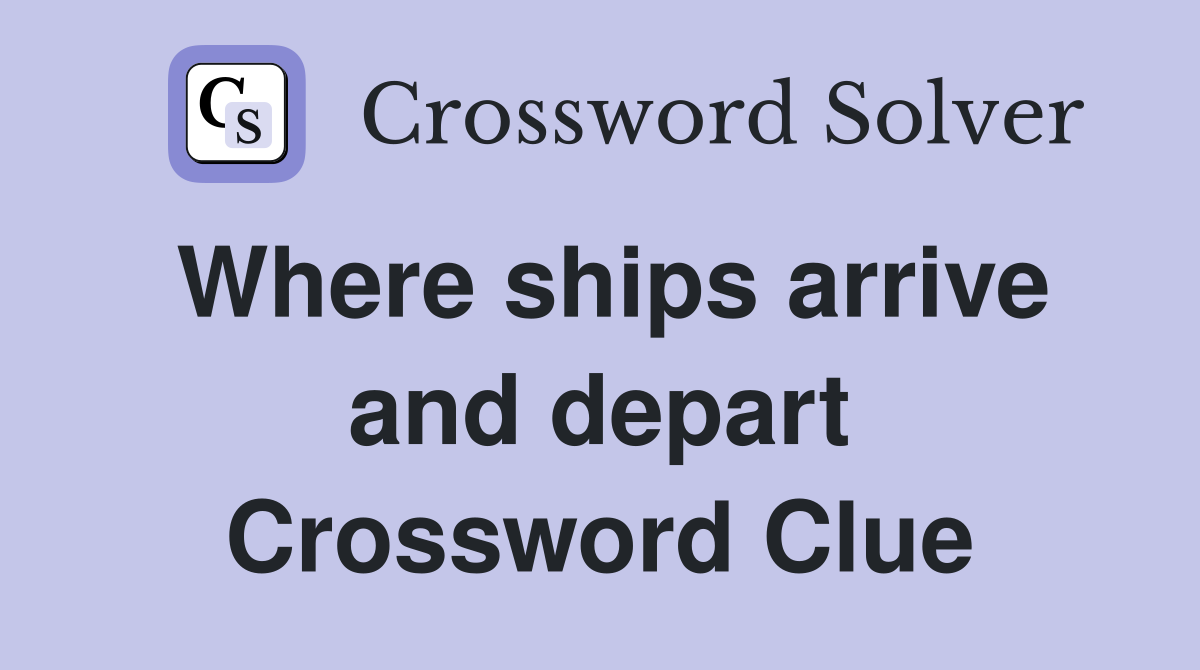 Where ships arrive and depart Crossword Clue