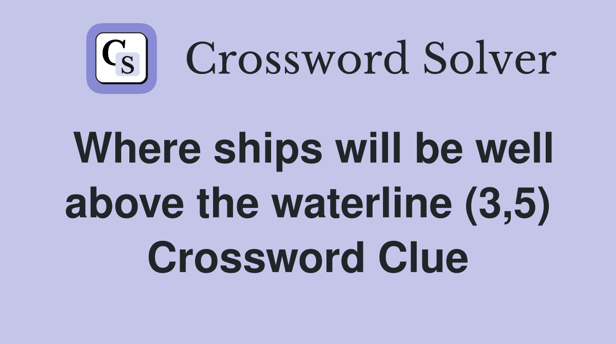 Where ships will be well above the waterline (3,5) Crossword Clue