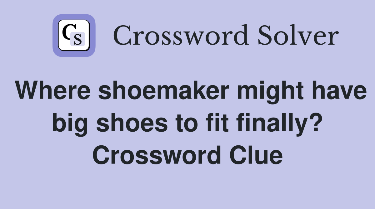 Where shoemaker might have big shoes to fit finally? Crossword Clue