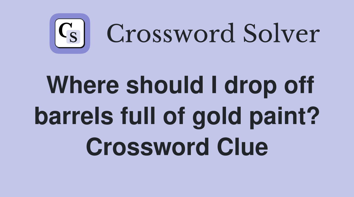 Where should I drop off barrels full of gold paint? Crossword Clue