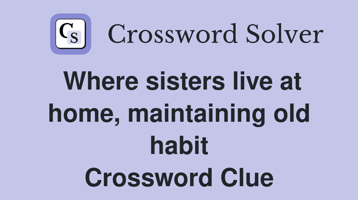 Where sisters live at home, maintaining old habit Crossword Clue