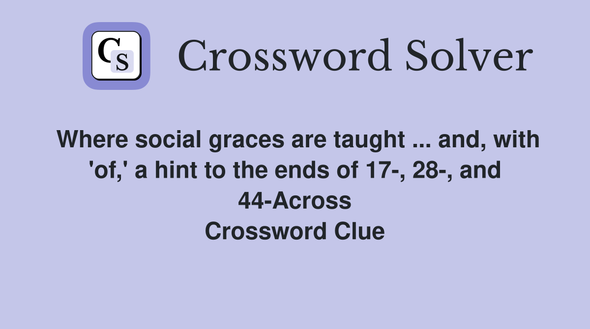 Where social graces are taught ... and, with 'of,' a hint to the ends of 17-, 28-, and 44-Across Crossword Clue