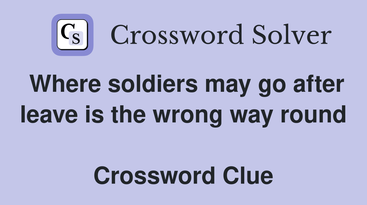 Where soldiers may go after leave is the wrong way round  Crossword Clue