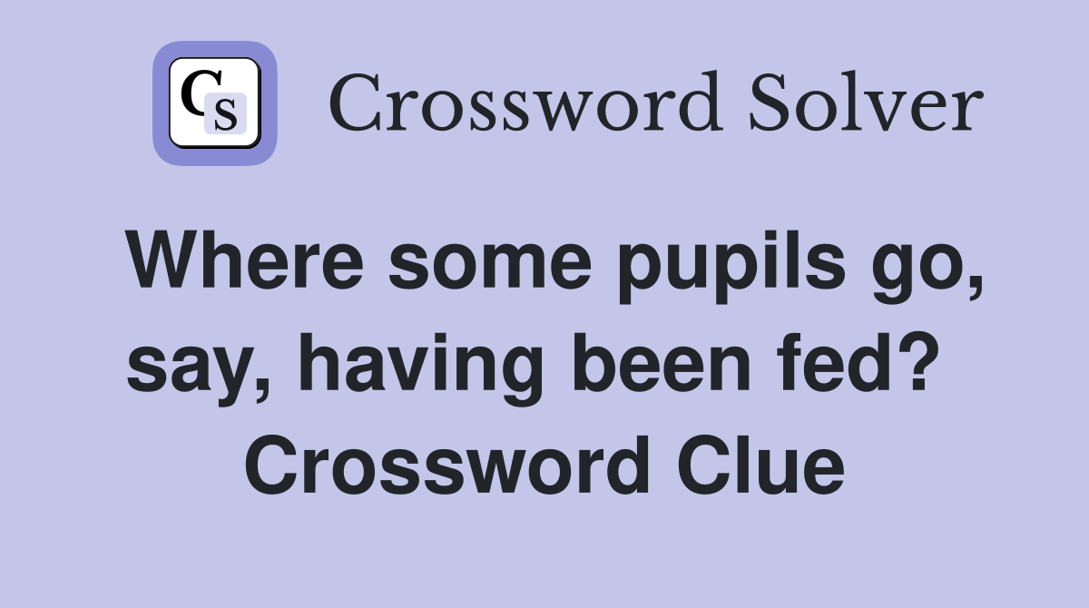 Where some pupils go, say, having been fed?  Crossword Clue