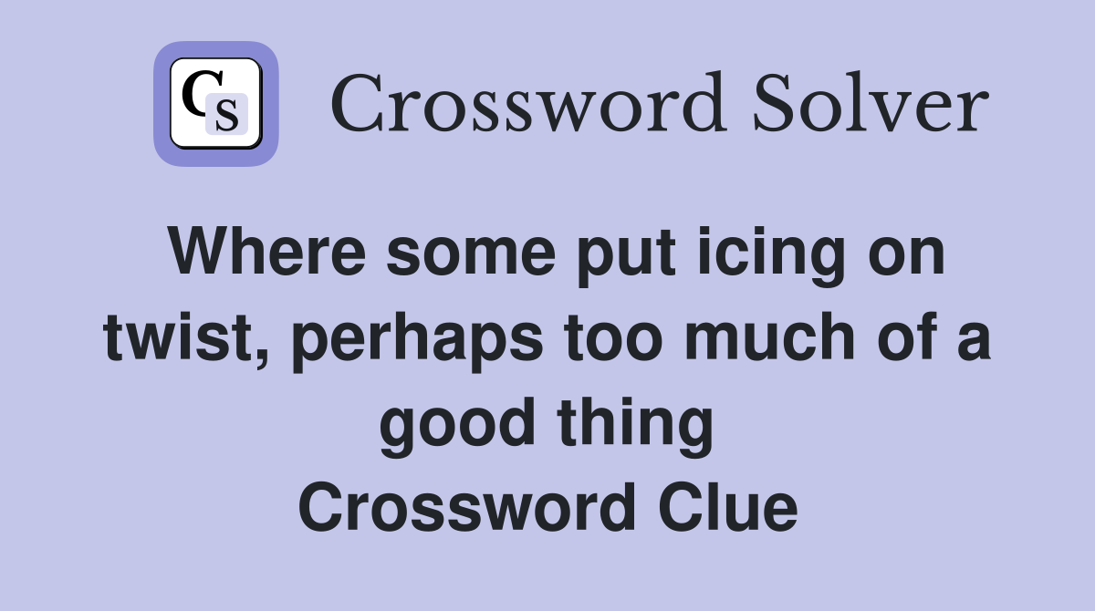 Where some put icing on twist, perhaps too much of a good thing Crossword Clue