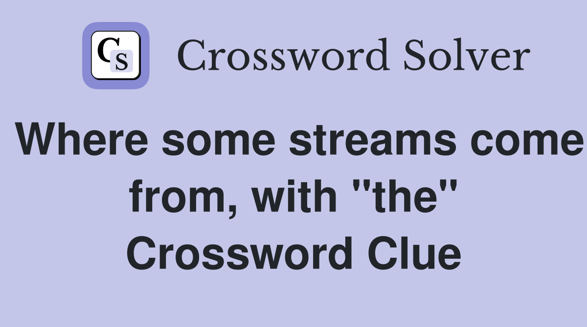 Where some streams come from, with "the" Crossword Clue