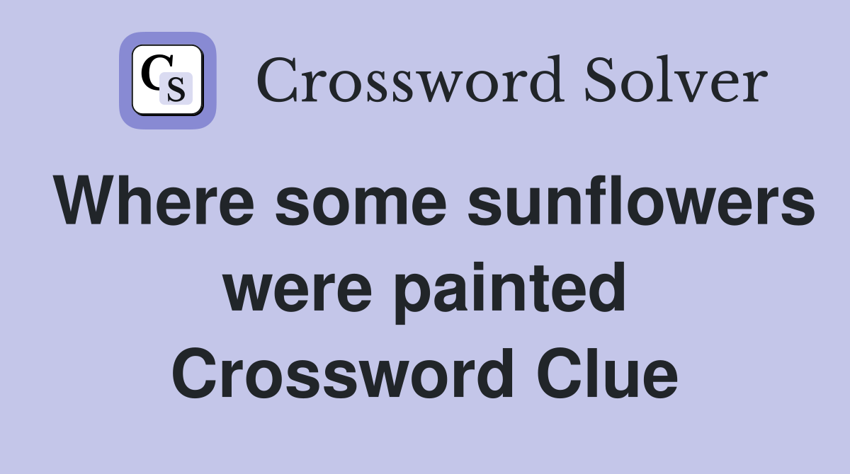 Where some sunflowers were painted Crossword Clue