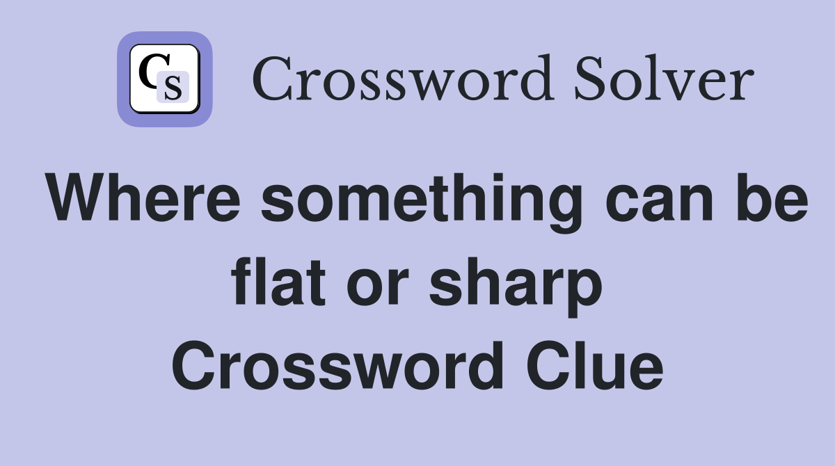 Where something can be flat or sharp Crossword Clue