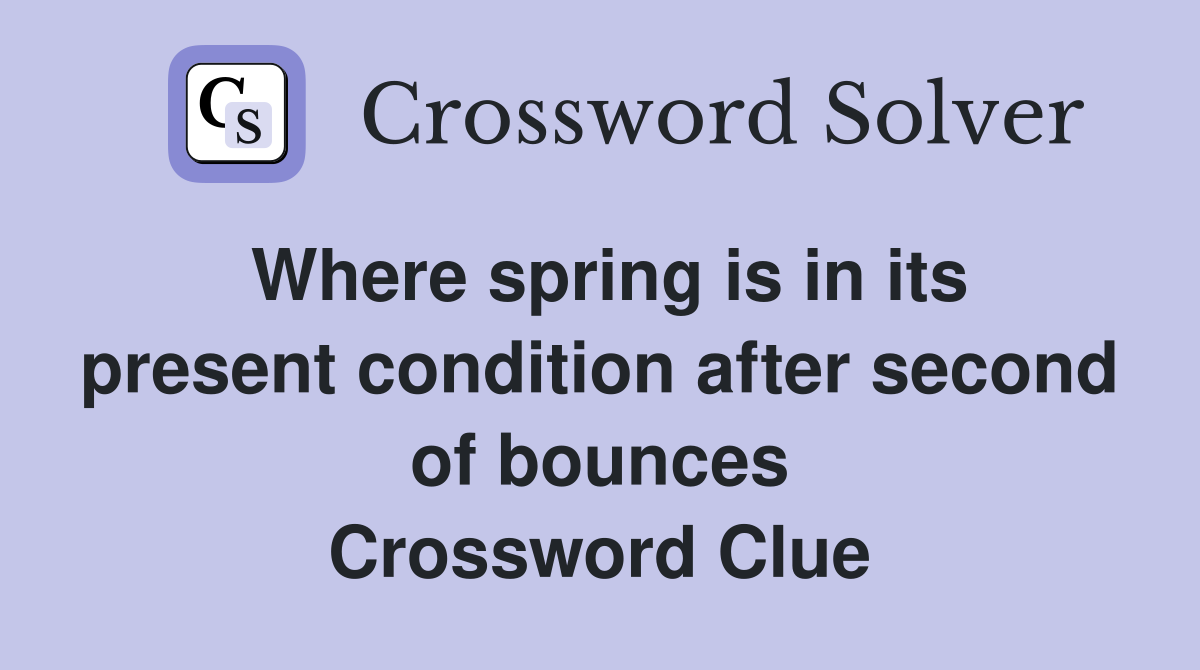 Where spring is in its present condition after second of bounces Crossword Clue