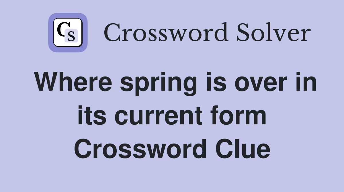 Where spring is over in its current form Crossword Clue