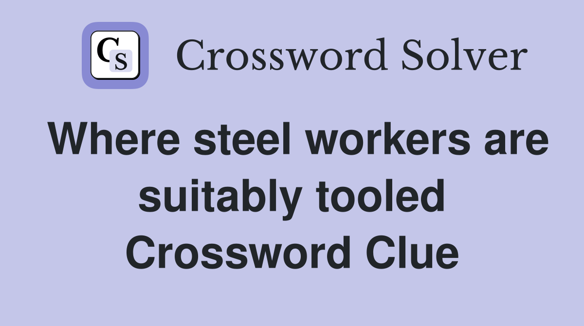 Where steel workers are suitably tooled Crossword Clue