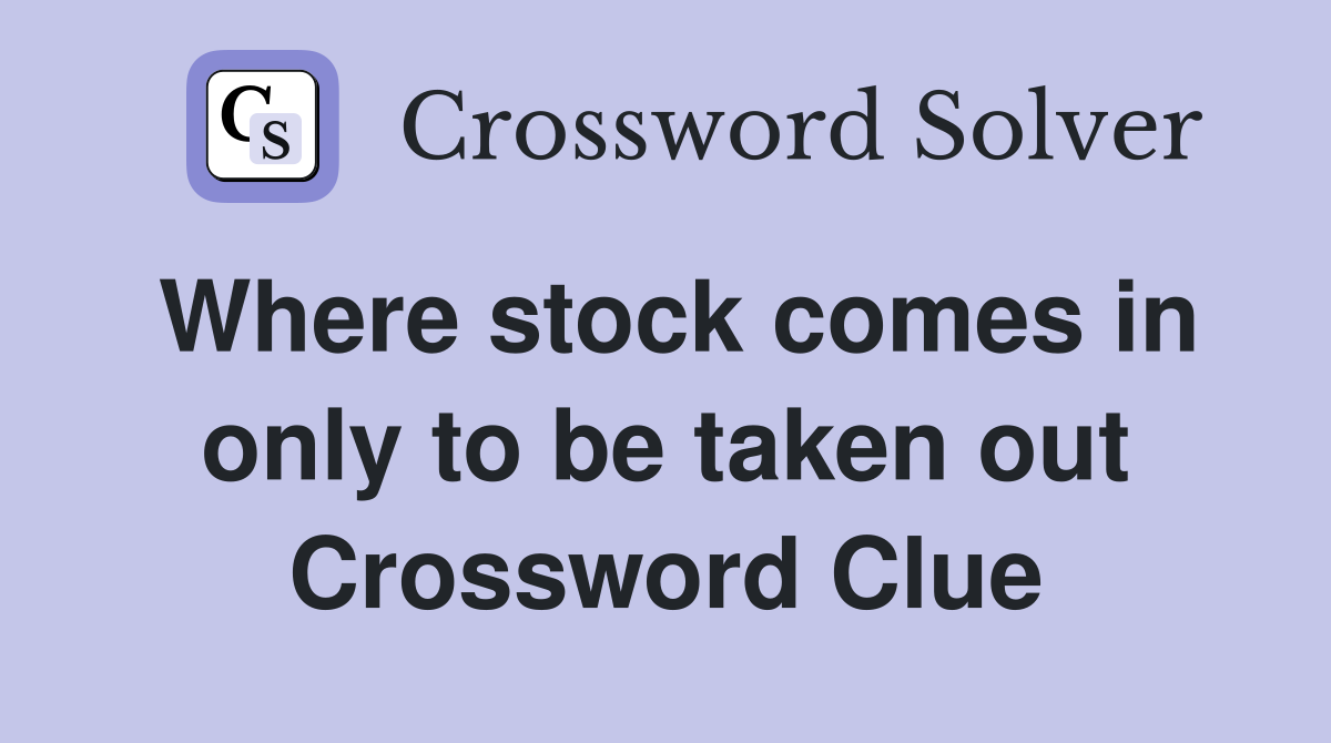 Where stock comes in only to be taken out Crossword Clue