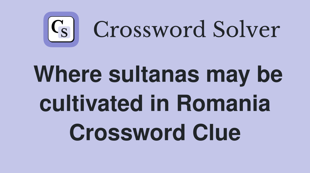 Where sultanas may be cultivated in Romania Crossword Clue