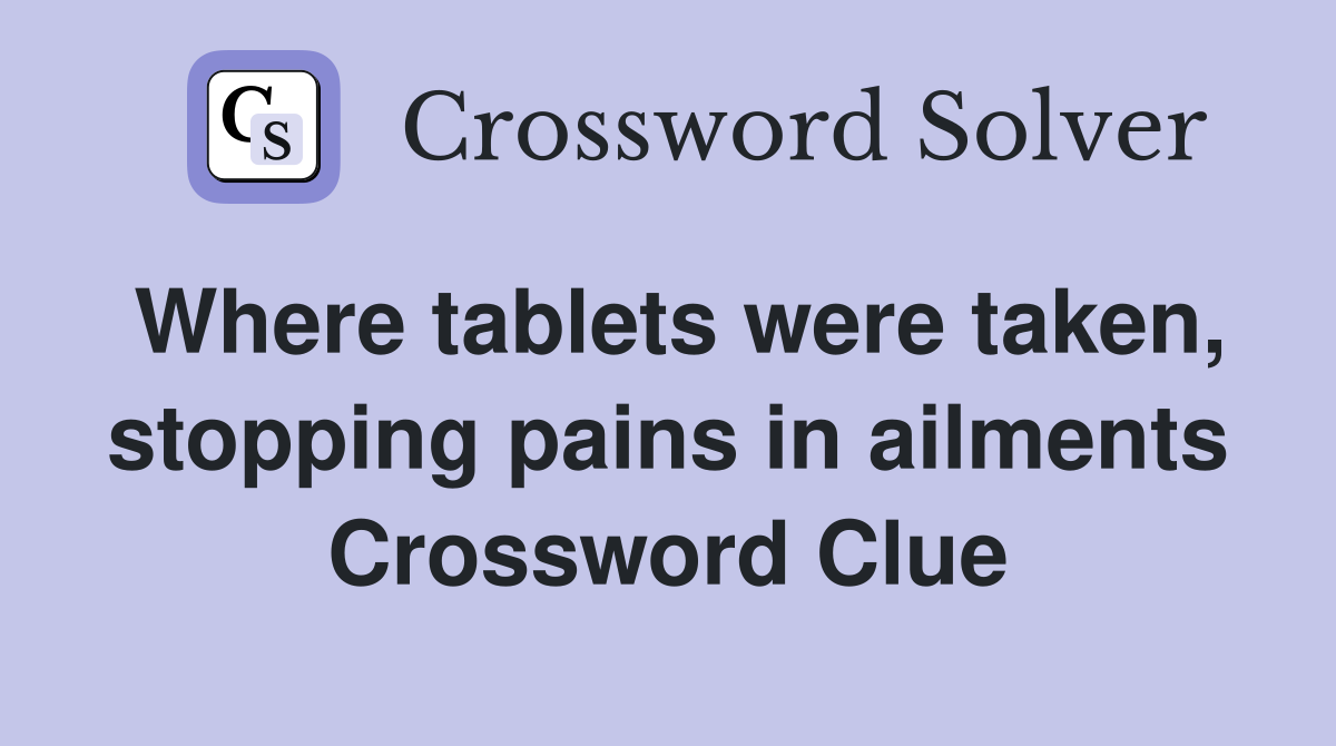 Where tablets were taken, stopping pains in ailments Crossword Clue