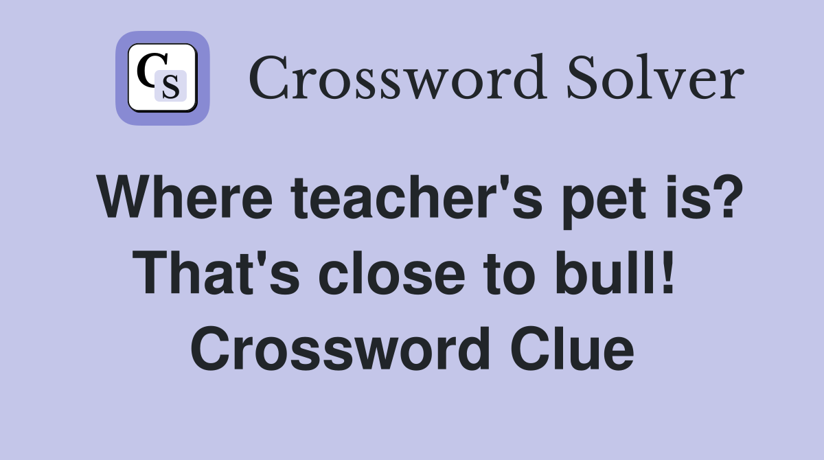Where teacher's pet is? That's close to bull!  Crossword Clue