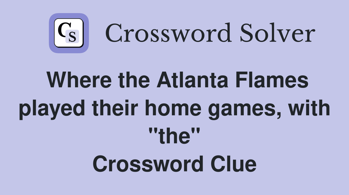 Where the Atlanta Flames played their home games, with "the" Crossword Clue