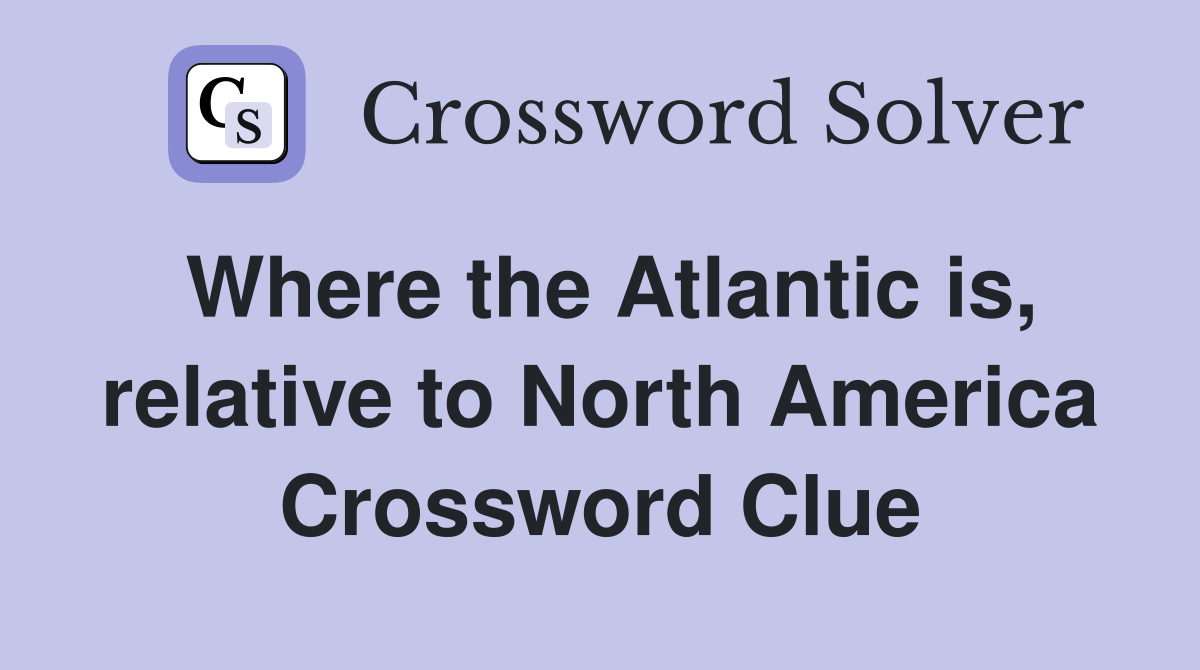 Where the Atlantic is, relative to North America Crossword Clue