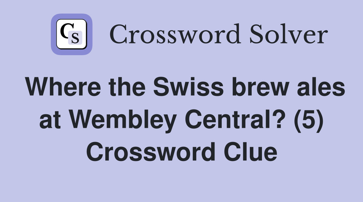 Where the Swiss brew ales at Wembley Central? (5) Crossword Clue