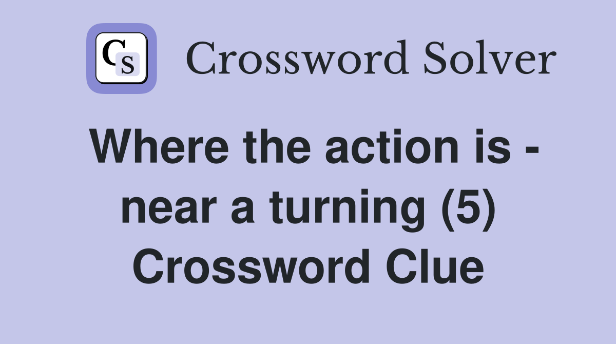 Where the action is - near a turning (5) Crossword Clue