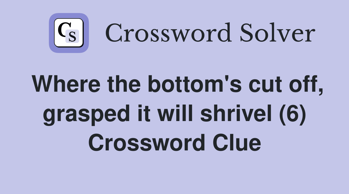 Where the bottom's cut off, grasped it will shrivel (6) Crossword Clue