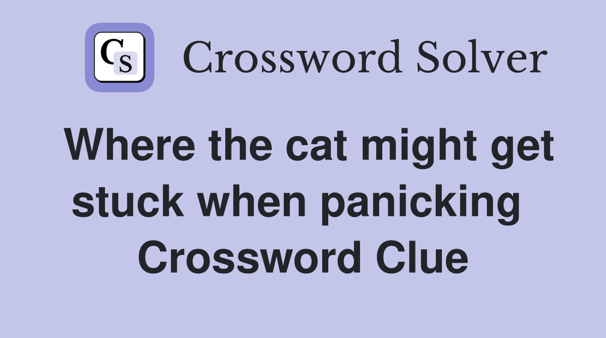 Where the cat might get stuck when panicking  Crossword Clue