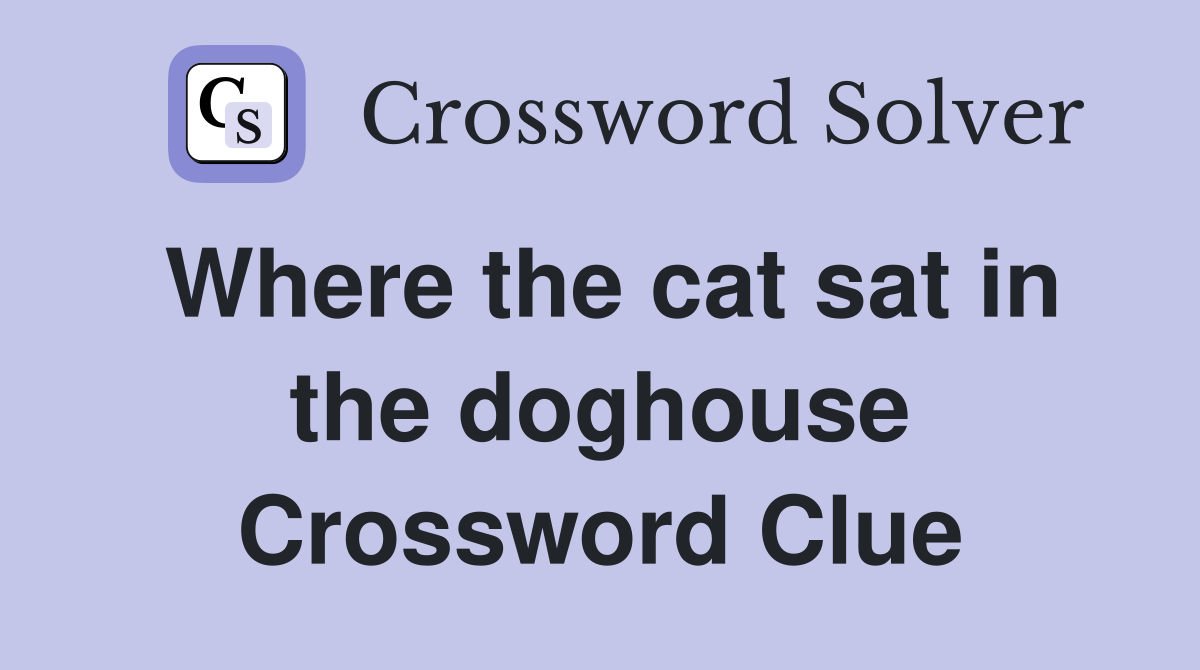 Where the cat sat in the doghouse Crossword Clue