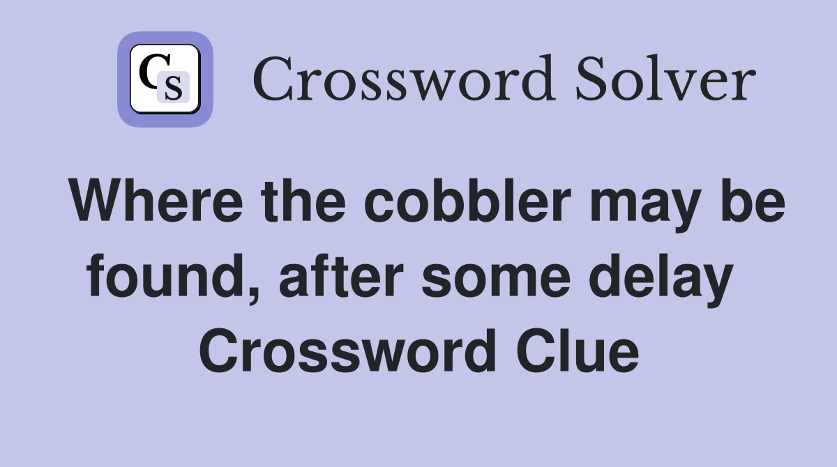 Where the cobbler may be found, after some delay  Crossword Clue