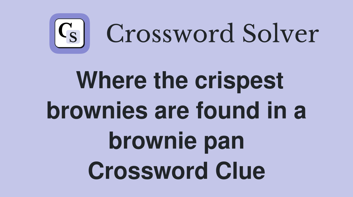 Where the crispest brownies are found in a brownie pan Crossword Clue