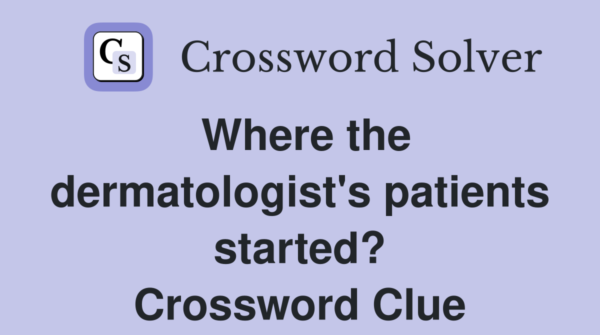 Where the dermatologist's patients started? Crossword Clue