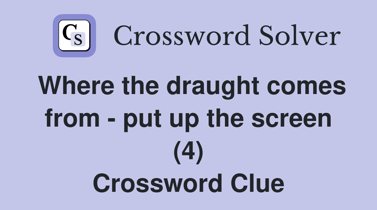 Where the draught comes from - put up the screen (4) Crossword Clue