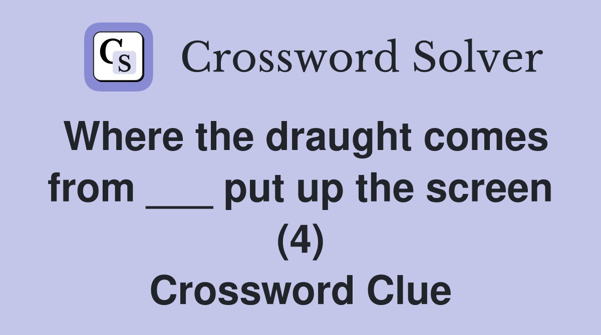 Where the draught comes from ___ put up the screen (4) Crossword Clue