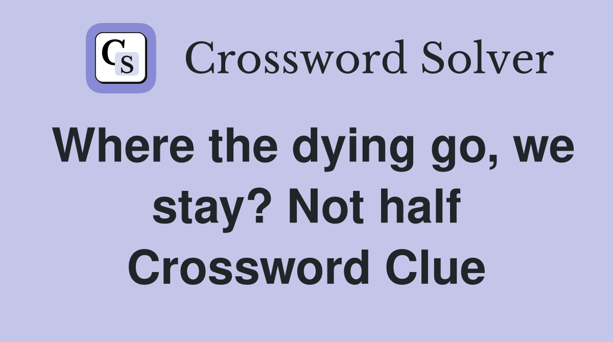 Where the dying go, we stay? Not half Crossword Clue