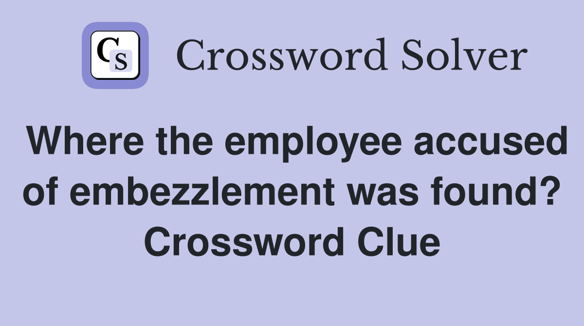 Where the employee accused of embezzlement was found? Crossword Clue