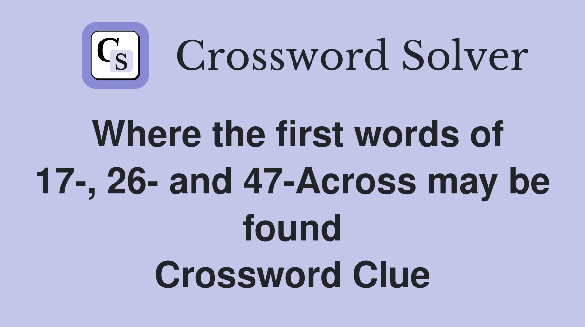 Where the first words of 17-, 26- and 47-Across may be found Crossword Clue