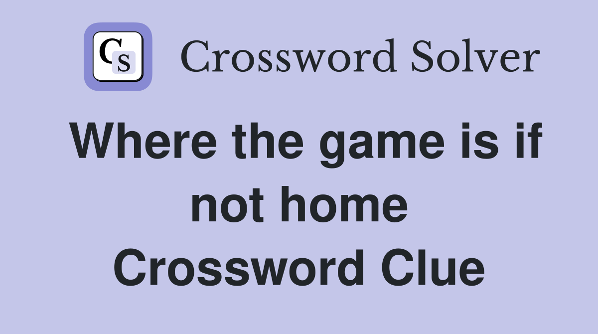 Where the game is if not home Crossword Clue