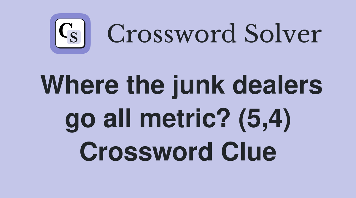 Where the junk dealers go all metric? (5,4) Crossword Clue
