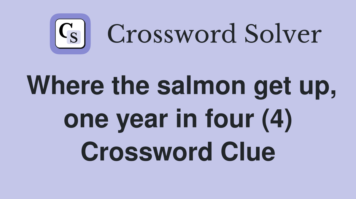 Where the salmon get up, one year in four (4) Crossword Clue